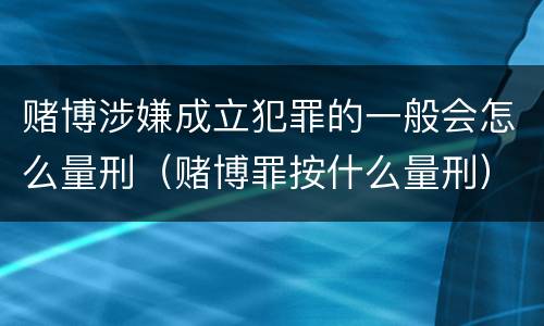 赌博涉嫌成立犯罪的一般会怎么量刑（赌博罪按什么量刑）