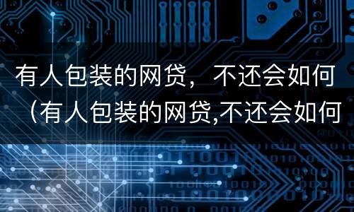 有人包装的网贷，不还会如何（有人包装的网贷,不还会如何处罚）