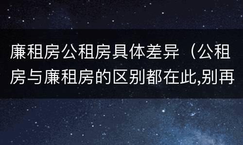 廉租房公租房具体差异（公租房与廉租房的区别都在此,别再搞错了!）