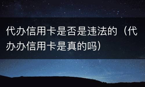 代办信用卡是否是违法的（代办办信用卡是真的吗）