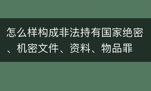 怎么样构成非法持有国家绝密、机密文件、资料、物品罪