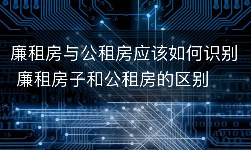 廉租房与公租房应该如何识别 廉租房子和公租房的区别