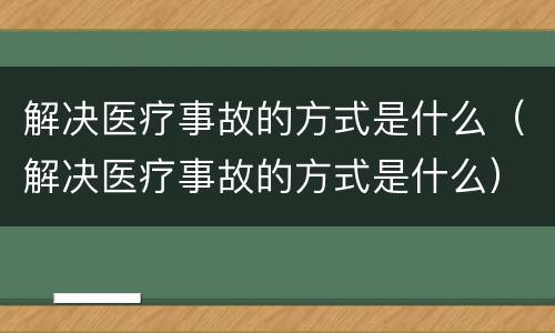 解决医疗事故的方式是什么（解决医疗事故的方式是什么）