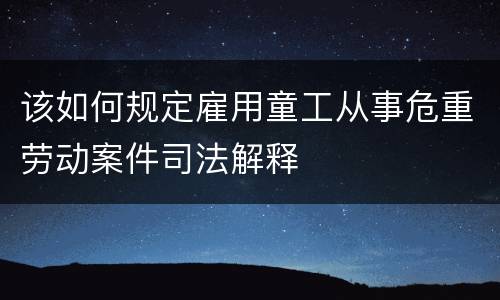 该如何规定雇用童工从事危重劳动案件司法解释