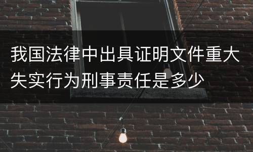 我国法律中出具证明文件重大失实行为刑事责任是多少