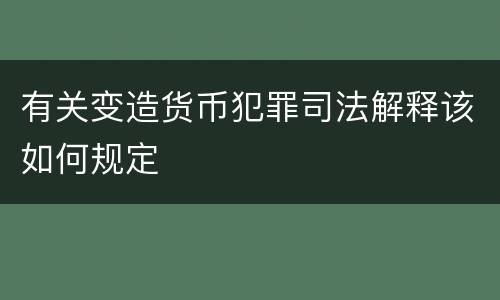 有关变造货币犯罪司法解释该如何规定