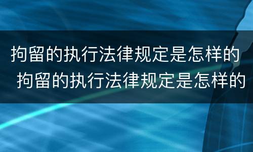 拘留的执行法律规定是怎样的 拘留的执行法律规定是怎样的案例