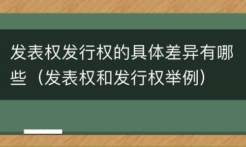 发表权发行权的具体差异有哪些（发表权和发行权举例）