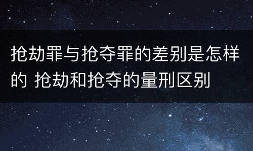 抢劫罪与抢夺罪的差别是怎样的 抢劫和抢夺的量刑区别