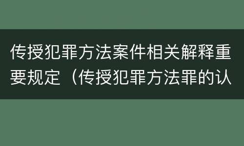 传授犯罪方法案件相关解释重要规定（传授犯罪方法罪的认定）