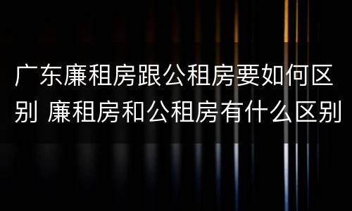 广东廉租房跟公租房要如何区别 廉租房和公租房有什么区别广州