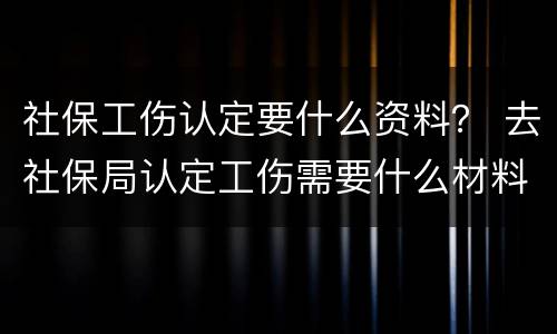 社保工伤认定要什么资料？ 去社保局认定工伤需要什么材料