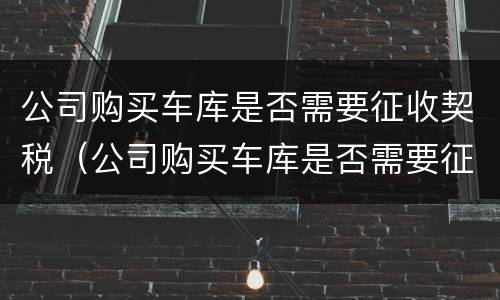 公司购买车库是否需要征收契税（公司购买车库是否需要征收契税发票）