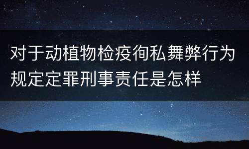 对于动植物检疫徇私舞弊行为规定定罪刑事责任是怎样