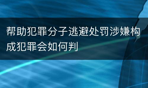帮助犯罪分子逃避处罚涉嫌构成犯罪会如何判