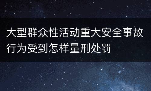 大型群众性活动重大安全事故行为受到怎样量刑处罚