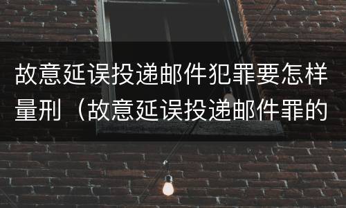 故意延误投递邮件犯罪要怎样量刑（故意延误投递邮件罪的立案标准）