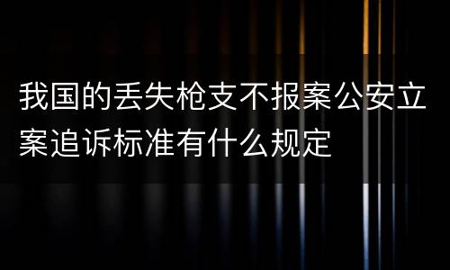 我国的丢失枪支不报案公安立案追诉标准有什么规定