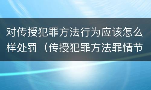 对传授犯罪方法行为应该怎么样处罚（传授犯罪方法罪情节严重的认定）