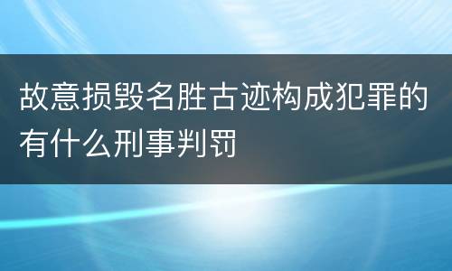 故意损毁名胜古迹构成犯罪的有什么刑事判罚