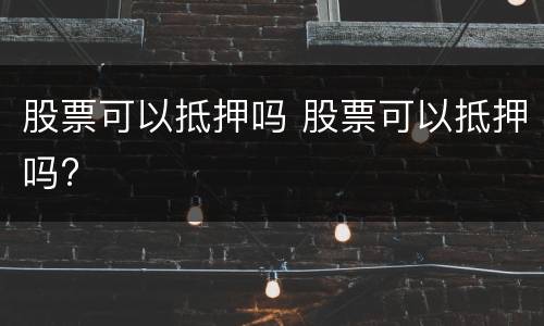 股票可以抵押吗 股票可以抵押吗?
