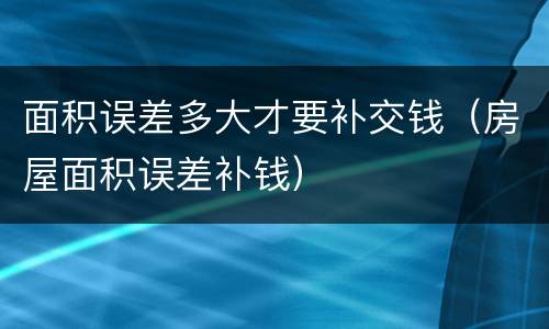 面积误差多大才要补交钱（房屋面积误差补钱）