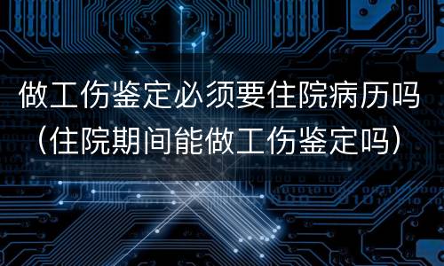 做工伤鉴定必须要住院病历吗（住院期间能做工伤鉴定吗）