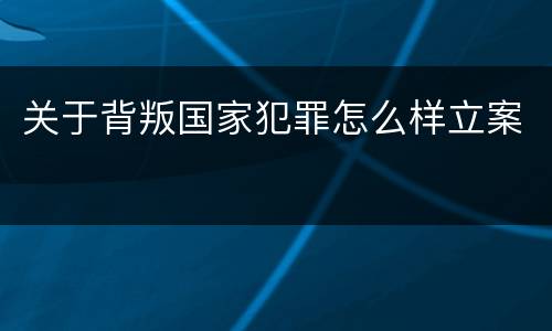 关于背叛国家犯罪怎么样立案