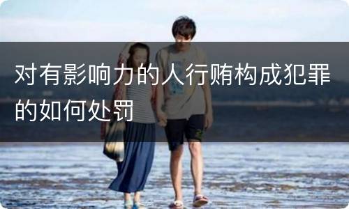 对有影响力的人行贿构成犯罪的如何处罚