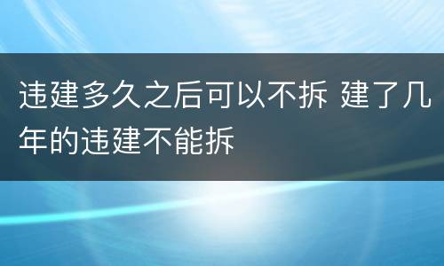 违建多久之后可以不拆 建了几年的违建不能拆