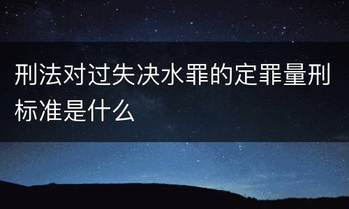 刑法对过失决水罪的定罪量刑标准是什么