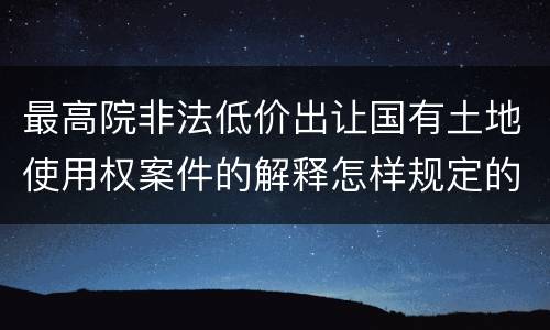 最高院非法低价出让国有土地使用权案件的解释怎样规定的