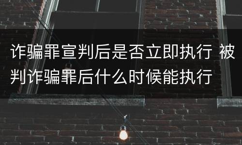 诈骗罪宣判后是否立即执行 被判诈骗罪后什么时候能执行