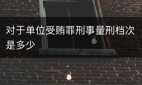 对于单位受贿罪刑事量刑档次是多少