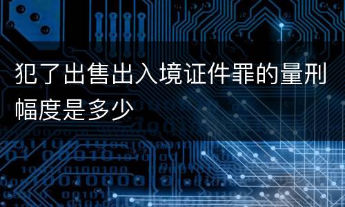 犯了出售出入境证件罪的量刑幅度是多少