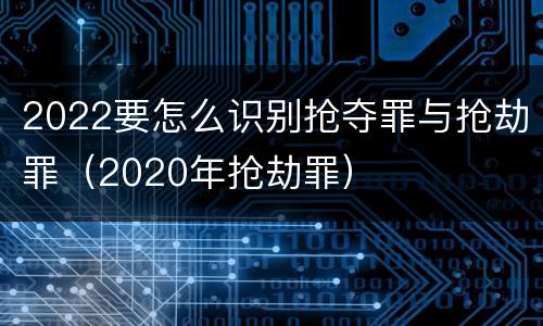 2022要怎么识别抢夺罪与抢劫罪（2020年抢劫罪）