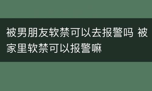 被男朋友软禁可以去报警吗 被家里软禁可以报警嘛