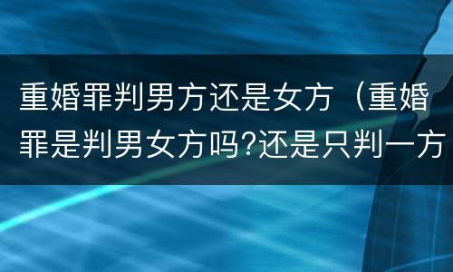 重婚罪判男方还是女方（重婚罪是判男女方吗?还是只判一方）