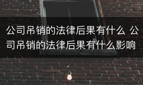 公司吊销的法律后果有什么 公司吊销的法律后果有什么影响