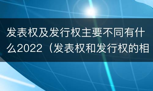 发表权及发行权主要不同有什么2022（发表权和发行权的相同点）