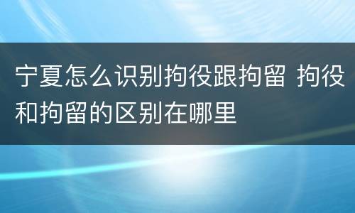 宁夏怎么识别拘役跟拘留 拘役和拘留的区别在哪里