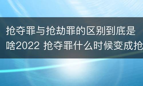 抢夺罪与抢劫罪的区别到底是啥2022 抢夺罪什么时候变成抢劫罪