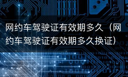 网约车驾驶证有效期多久（网约车驾驶证有效期多久换证）