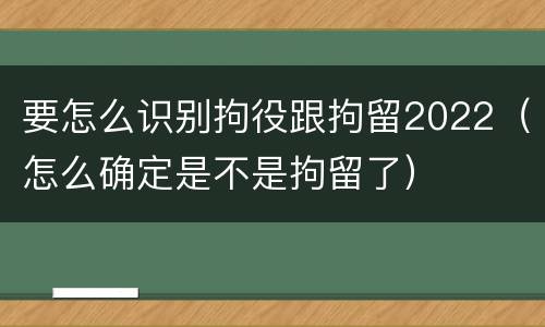 要怎么识别拘役跟拘留2022（怎么确定是不是拘留了）