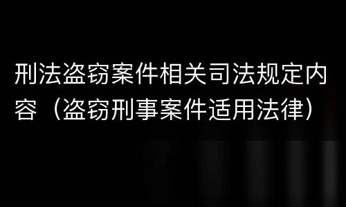 刑法盗窃案件相关司法规定内容（盗窃刑事案件适用法律）