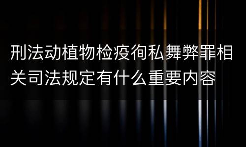 刑法动植物检疫徇私舞弊罪相关司法规定有什么重要内容