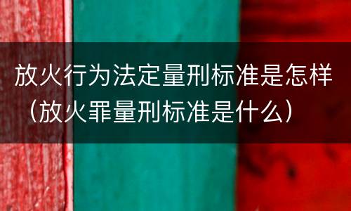 放火行为法定量刑标准是怎样（放火罪量刑标准是什么）