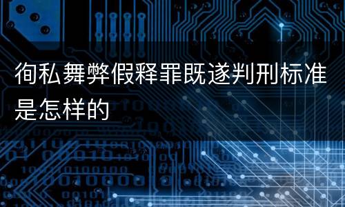 徇私舞弊假释罪既遂判刑标准是怎样的