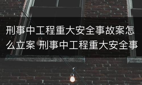 刑事中工程重大安全事故案怎么立案 刑事中工程重大安全事故案怎么立案处理