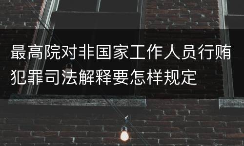 最高院对非国家工作人员行贿犯罪司法解释要怎样规定